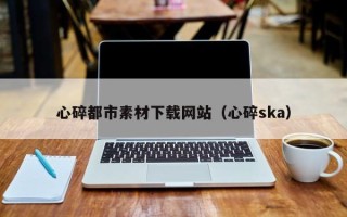 山东心碎都市素材下载网站（心碎ska）